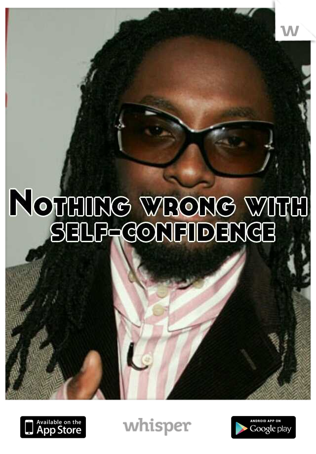 Nothing wrong with self-confidence.