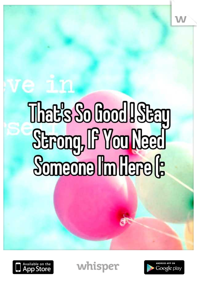 That's So Good ! Stay Strong, If You Need Someone I'm Here (:
