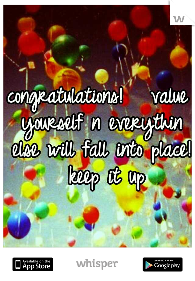 congratulations!   value yourself n everythin else will fall into place!  keep it up