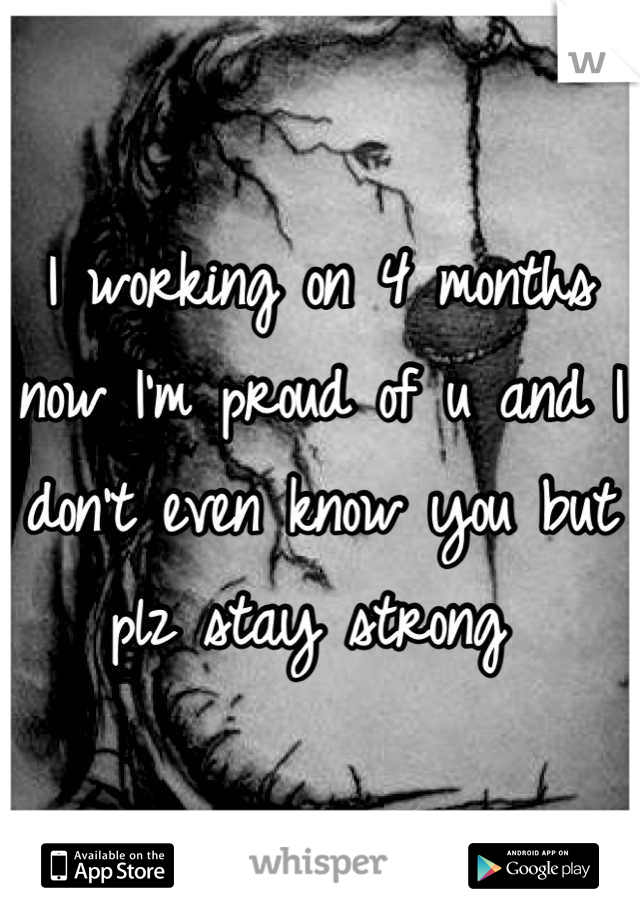 I working on 4 months now I'm proud of u and I don't even know you but plz stay strong 