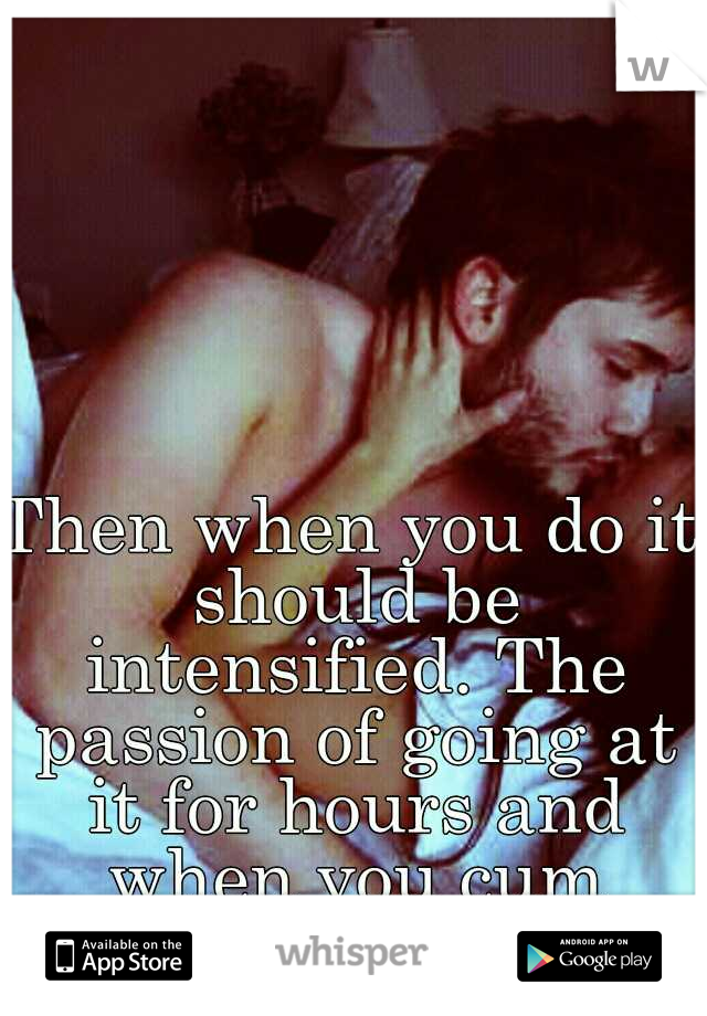 Then when you do it should be intensified. The passion of going at it for hours and when you cum enjoy it.