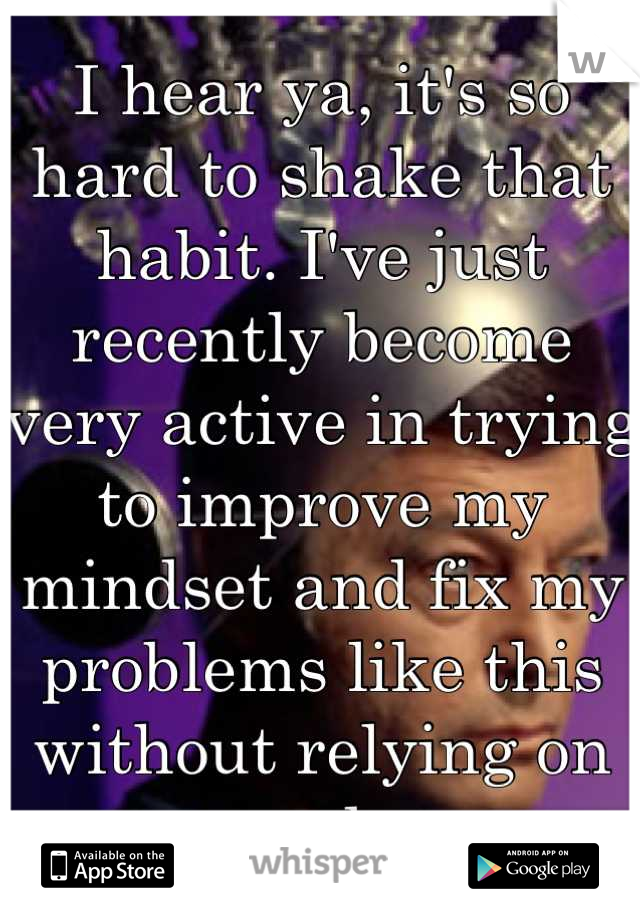 I hear ya, it's so hard to shake that habit. I've just recently become very active in trying to improve my mindset and fix my problems like this without relying on meds.