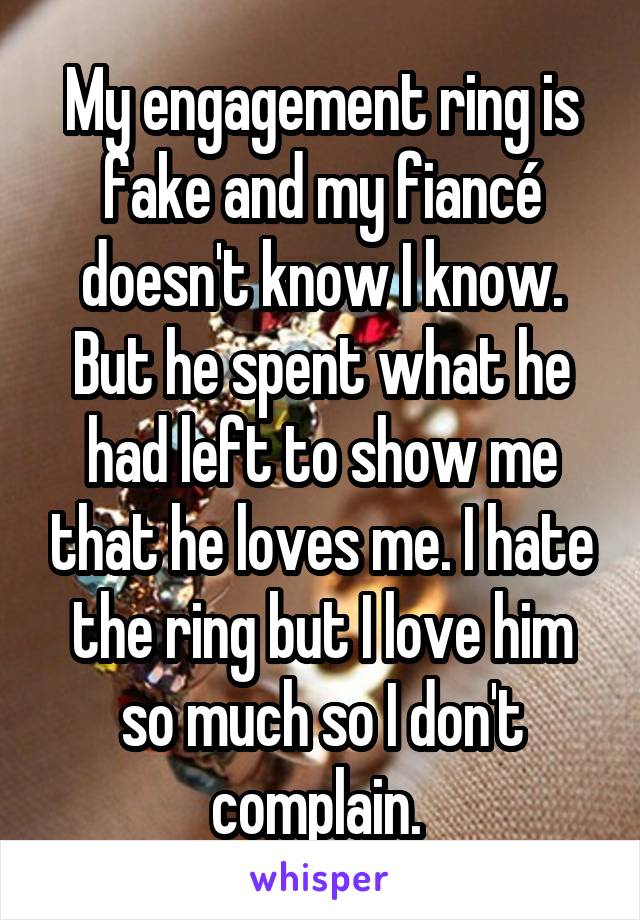 My engagement ring is fake and my fiancé doesn't know I know. But he spent what he had left to show me that he loves me. I hate the ring but I love him so much so I don't complain. 