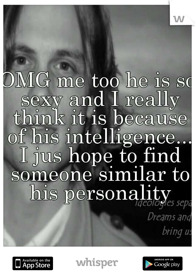 OMG me too he is so sexy and I really think it is because of his intelligence... I jus hope to find someone similar to his personality
