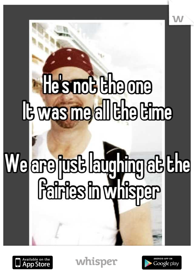 He's not the one
It was me all the time 

We are just laughing at the 
 fairies in whisper