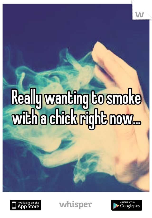 Really wanting to smoke with a chick right now...