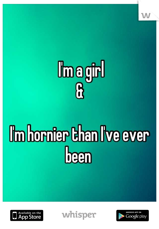  I'm a girl
&

I'm hornier than I've ever been 