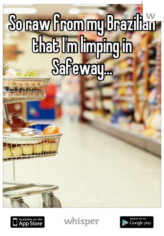 So raw from my Brazilian that I'm limping in Safeway...