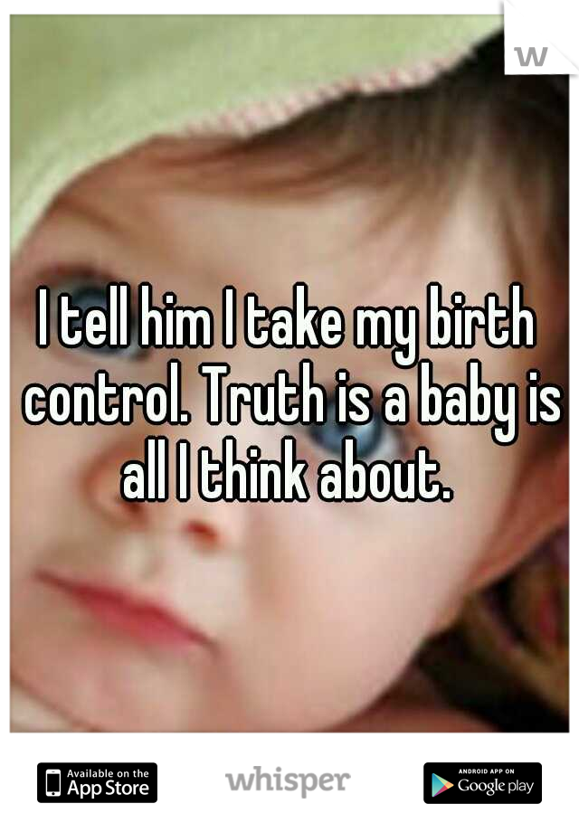 I tell him I take my birth control. Truth is a baby is all I think about. 
