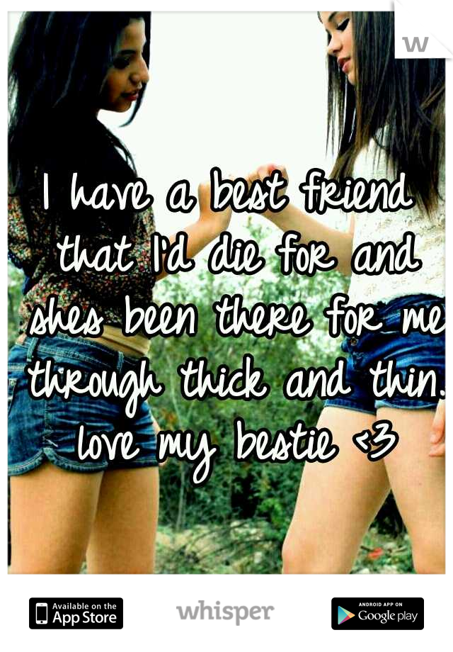 I have a best friend that I'd die for and shes been there for me through thick and thin. love my bestie <3