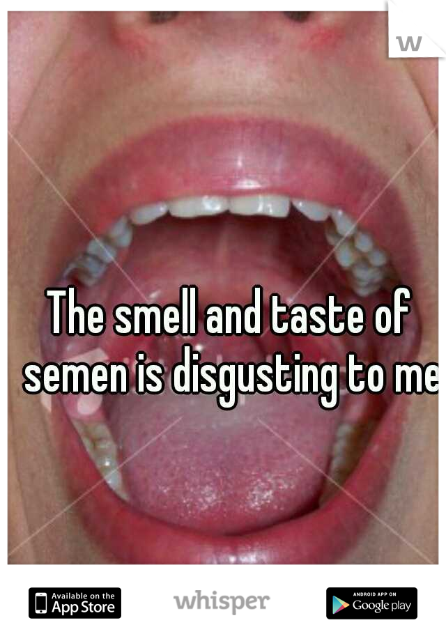The smell and taste of semen is disgusting to me