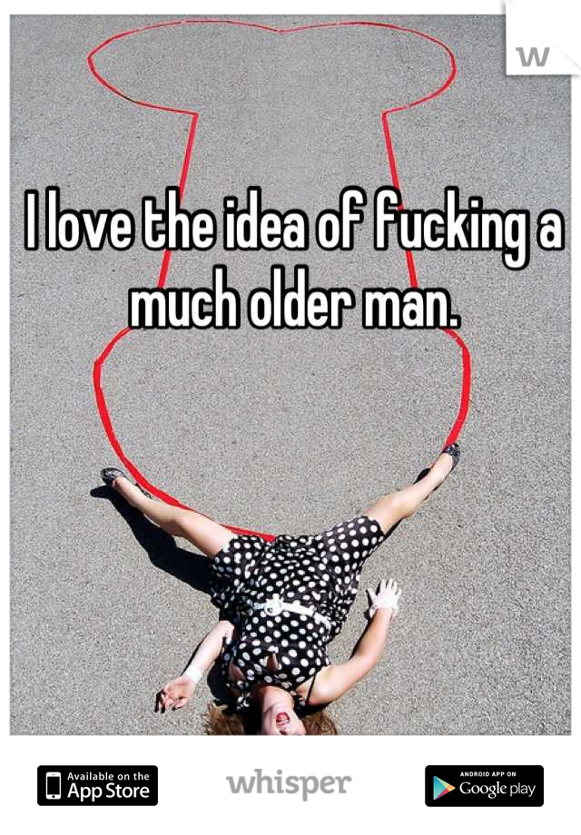 I love the idea of fucking a much older man.