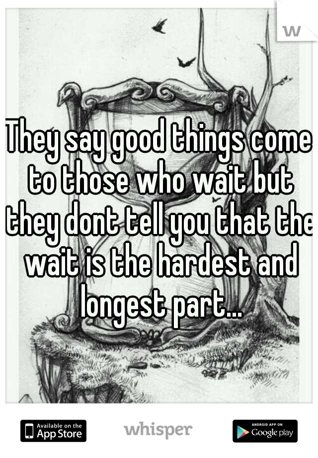 They say good things come to those who wait but they dont tell you that the wait is the hardest and longest part...