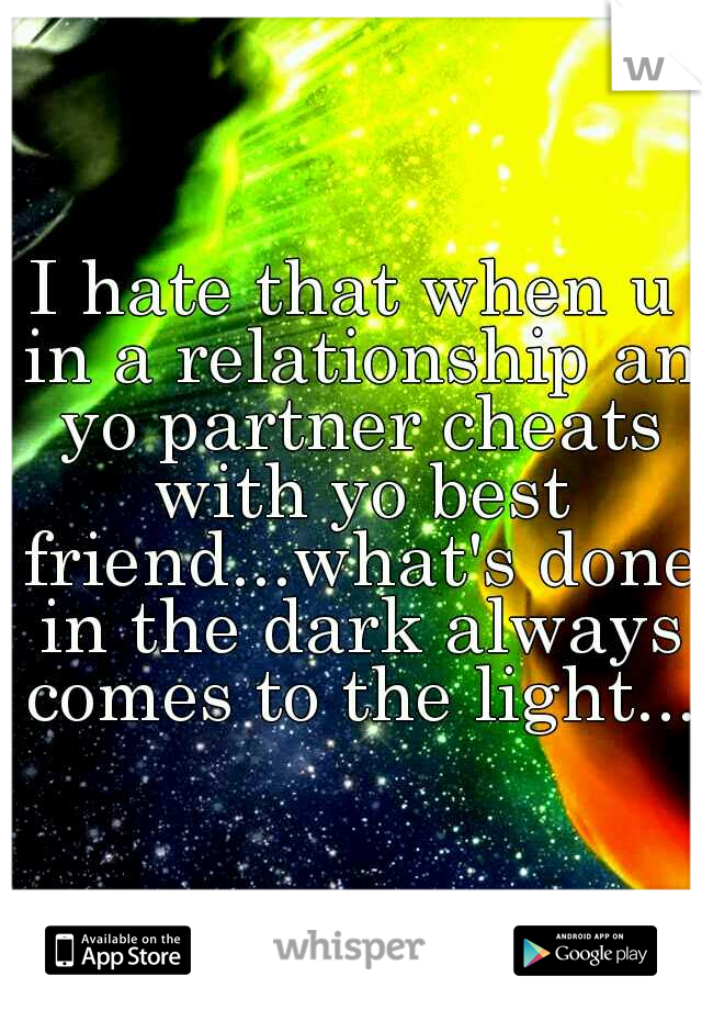 I hate that when u in a relationship an yo partner cheats with yo best friend...what's done in the dark always comes to the light...