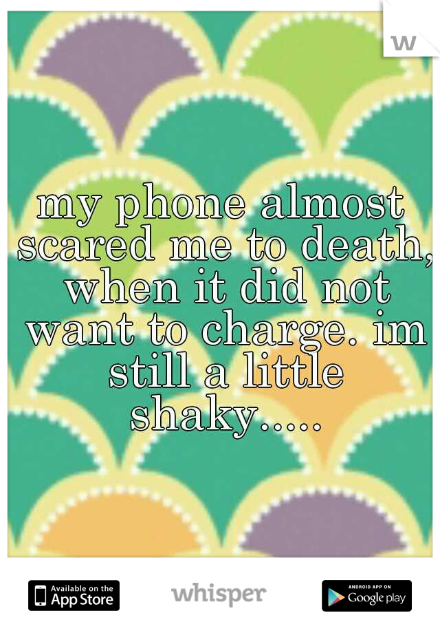 my phone almost scared me to death, when it did not want to charge. im still a little shaky.....