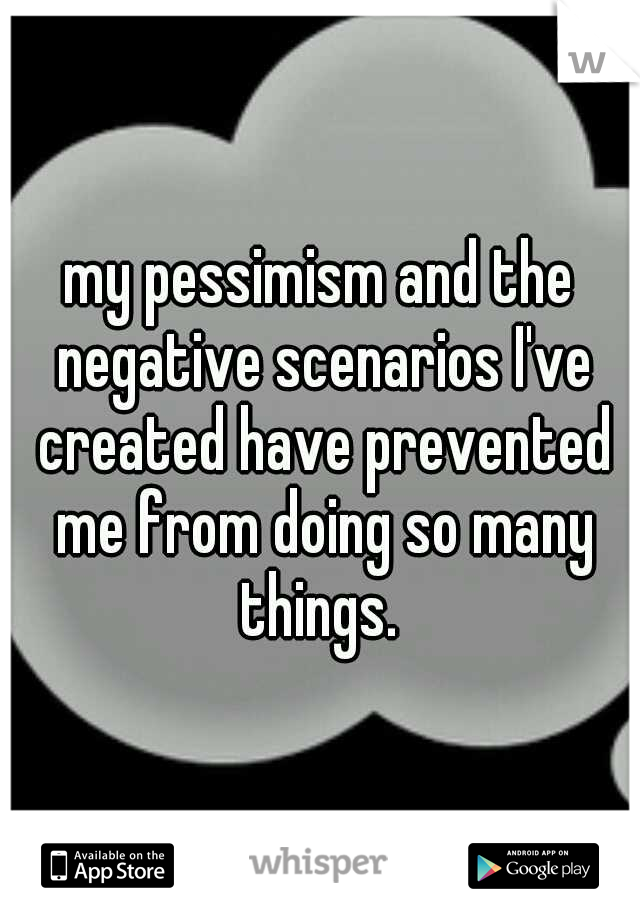 my pessimism and the negative scenarios I've created have prevented me from doing so many things. 