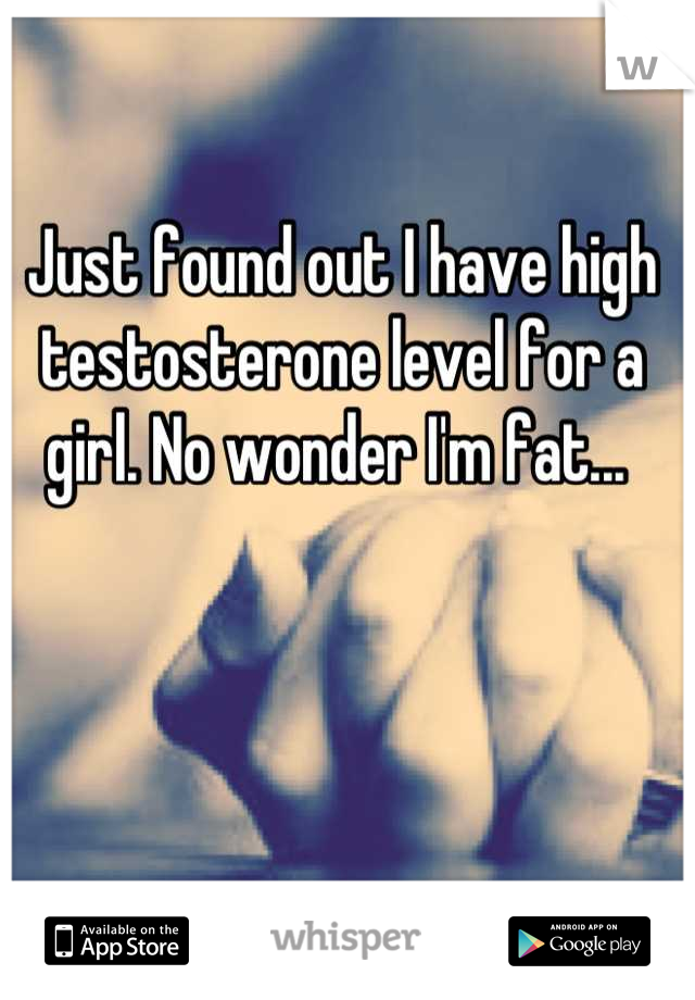 Just found out I have high testosterone level for a girl. No wonder I'm fat... 