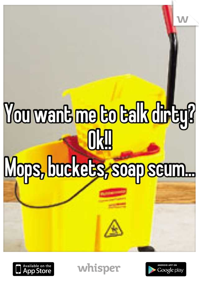 You want me to talk dirty? 
Ok!!
Mops, buckets, soap scum...