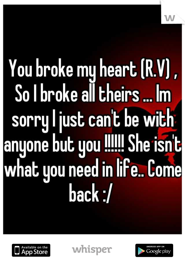 You broke my heart (R.V) , So I broke all theirs ... Im sorry I just can't be with anyone but you !!!!!! She isn't what you need in life.. Come back :/ 