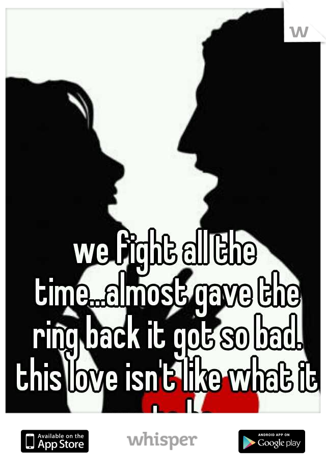 we fight all the time...almost gave the ring back it got so bad. this love isn't like what it use to be
