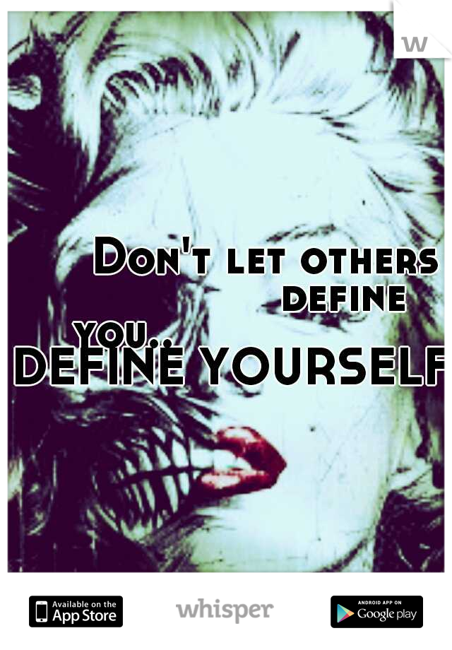       Don't let others 
               define you..
 
             DEFINE YOURSELF!