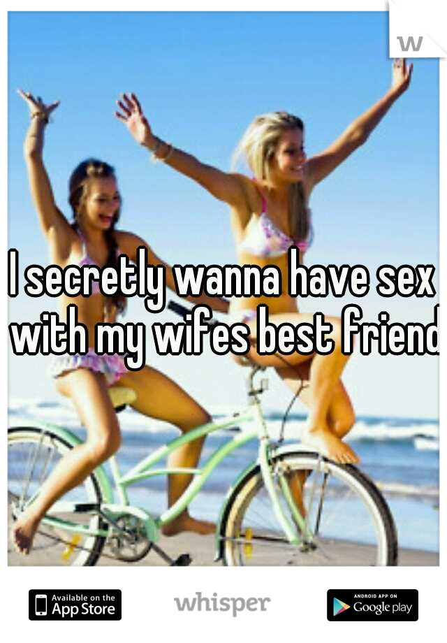 I secretly wanna have sex with my wifes best friend