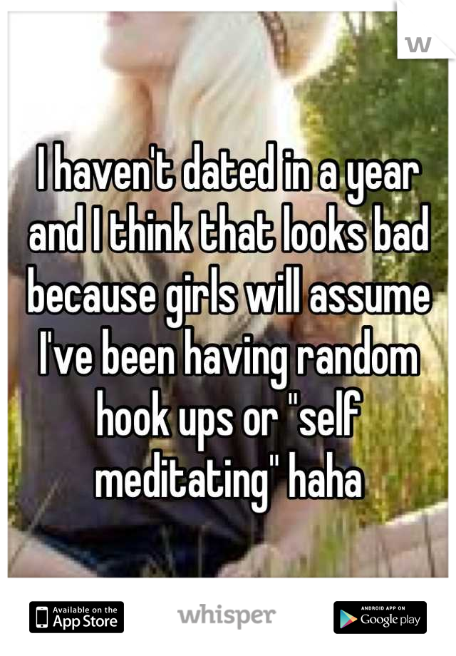 I haven't dated in a year and I think that looks bad because girls will assume I've been having random hook ups or "self meditating" haha