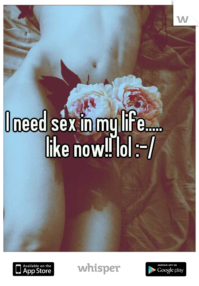 I need sex in my life.....


 like now!! lol :-/