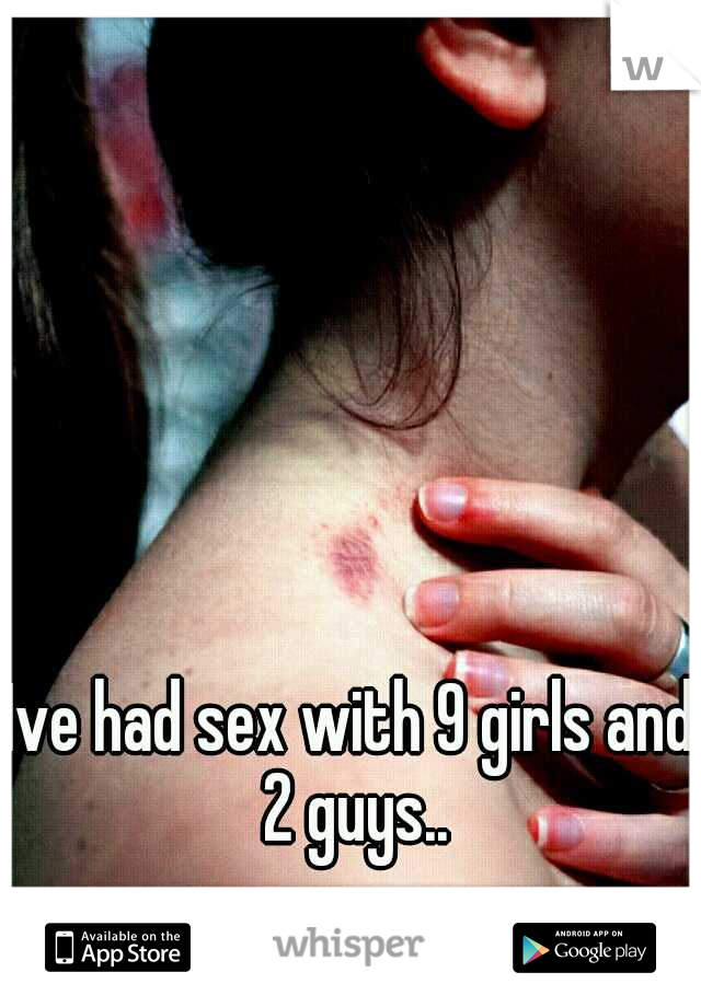 Ive had sex with 9 girls and 2 guys..