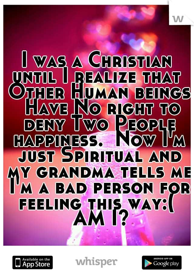 I was a Christian until I realize that  Other Human beings  Have No right to deny Two People happiness.  Now I'm just Spiritual and my grandma tells me I'm a bad person for feeling this way:(  
AM I? 