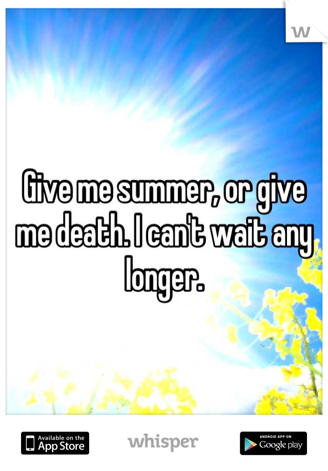 Give me summer, or give me death. I can't wait any longer.
