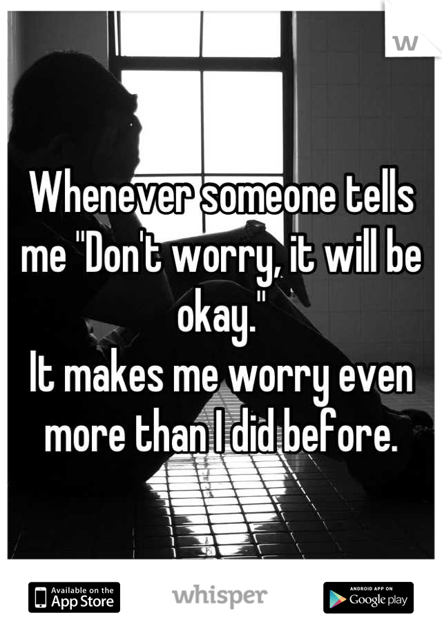 Whenever someone tells me "Don't worry, it will be okay." 
It makes me worry even more than I did before.