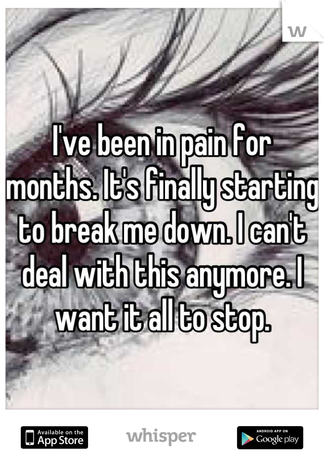 I've been in pain for months. It's finally starting to break me down. I can't deal with this anymore. I want it all to stop.