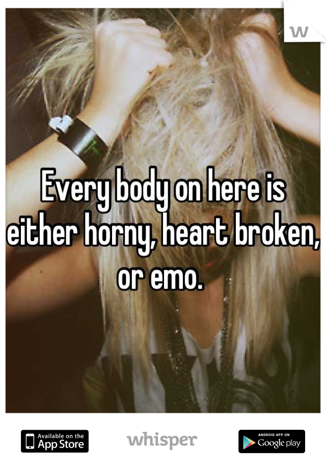 Every body on here is either horny, heart broken, or emo. 