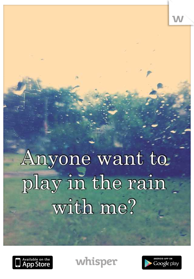 Anyone want to play in the rain with me?