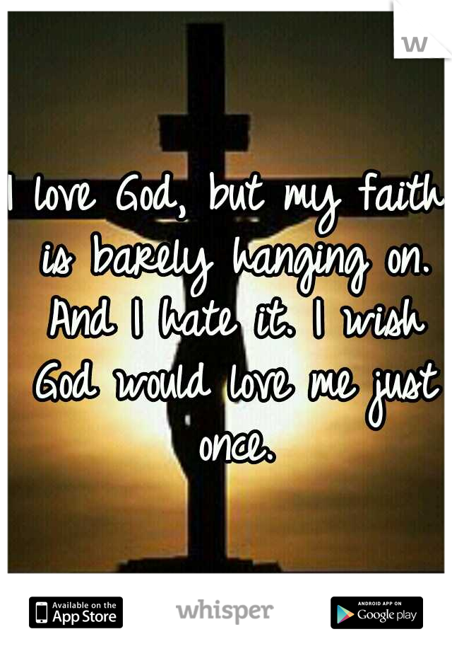 I love God, but my faith is barely hanging on. And I hate it. I wish God would love me just once.
