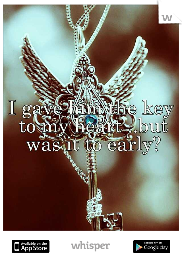 I gave him the key to my heart ..but was it to early?