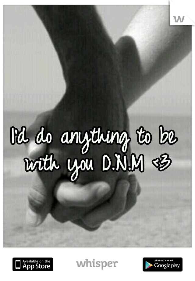 I'd do anything to be with you D.N.M <3