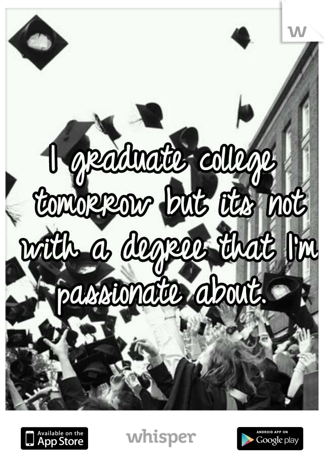 I graduate college tomorrow but its not with a degree that I'm passionate about. 