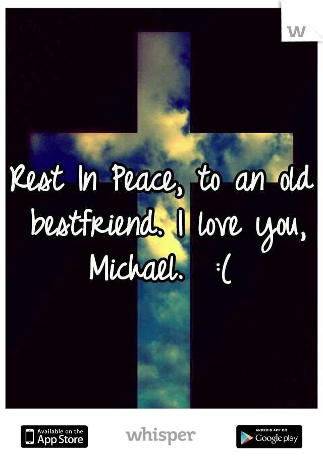 Rest In Peace, to an old bestfriend. I love you, Michael.  :( 