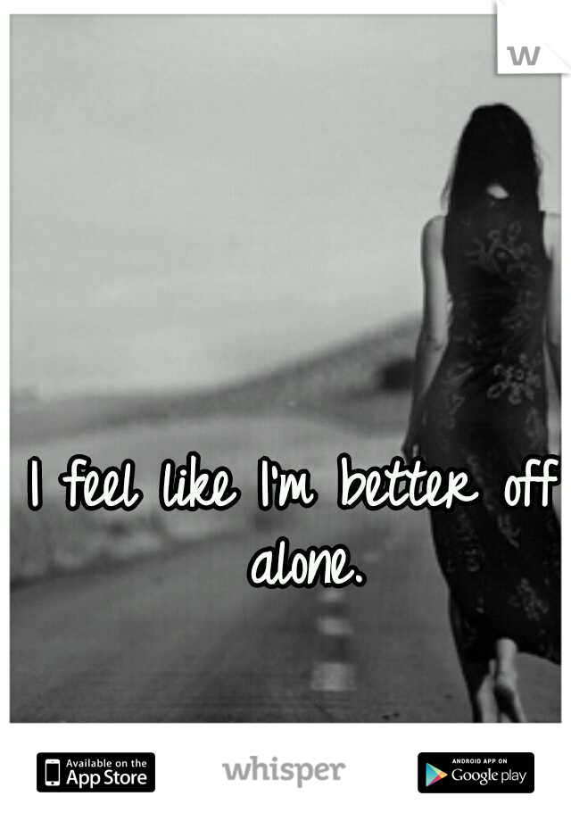 I feel like I'm better off alone.