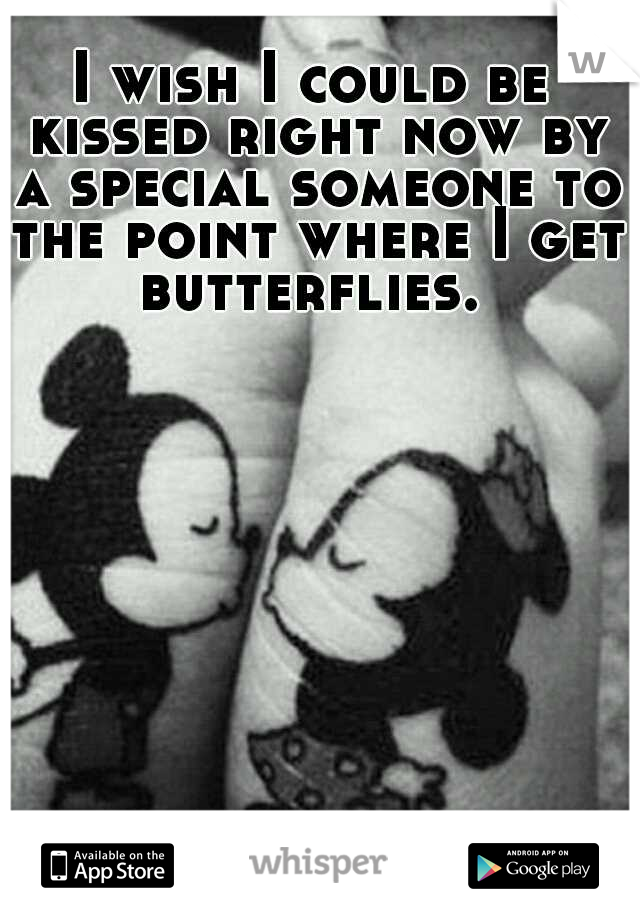 I wish I could be kissed right now by a special someone to the point where I get butterflies.  