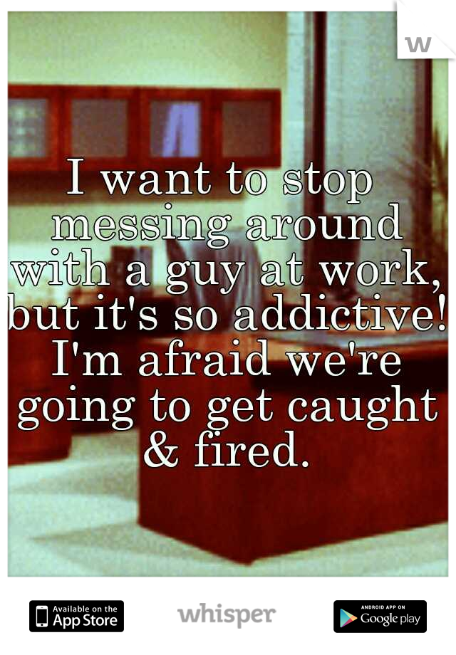I want to stop messing around with a guy at work, but it's so addictive! I'm afraid we're going to get caught & fired.