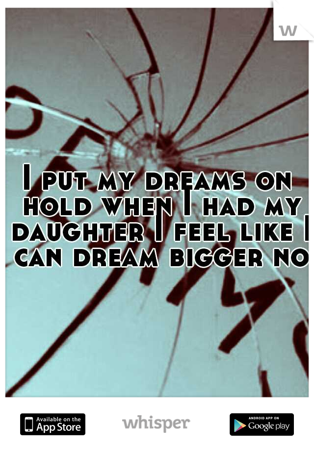 I put my dreams on hold when I had my daughter I feel like I can dream bigger now