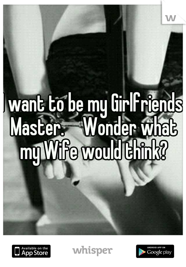 I want to be my Girlfriends Master.

Wonder what my Wife would think?