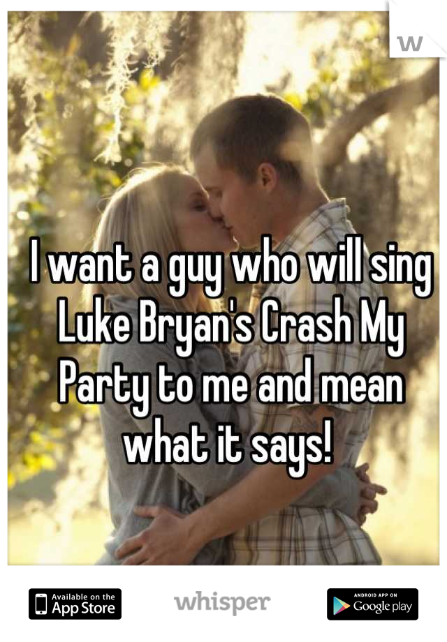 I want a guy who will sing Luke Bryan's Crash My Party to me and mean what it says! 