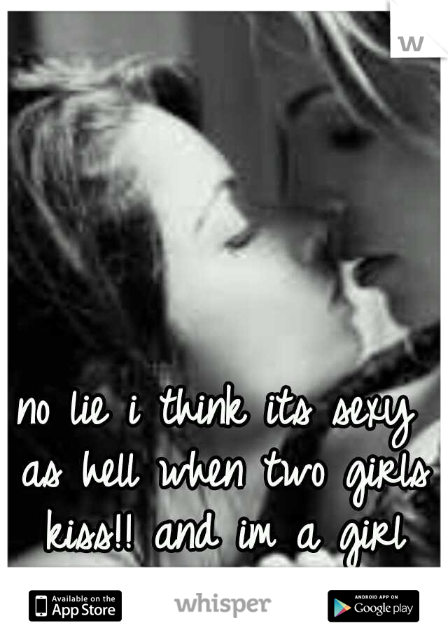 no lie i think its sexy as hell when two girls kiss!!
and im a girl myself(: 