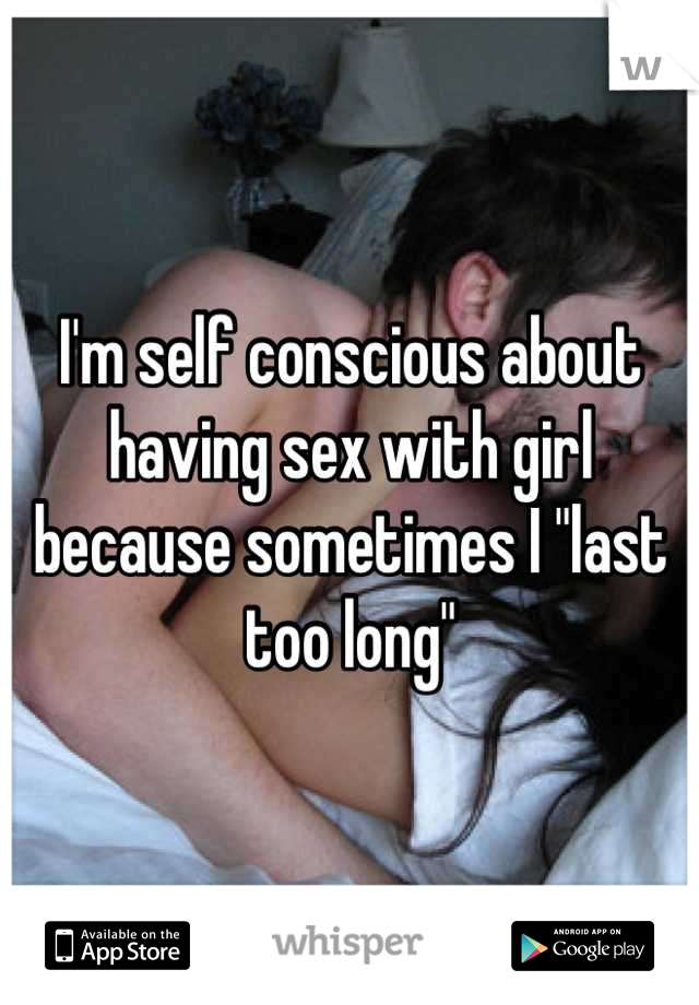 I'm self conscious about having sex with girl because sometimes I "last too long"