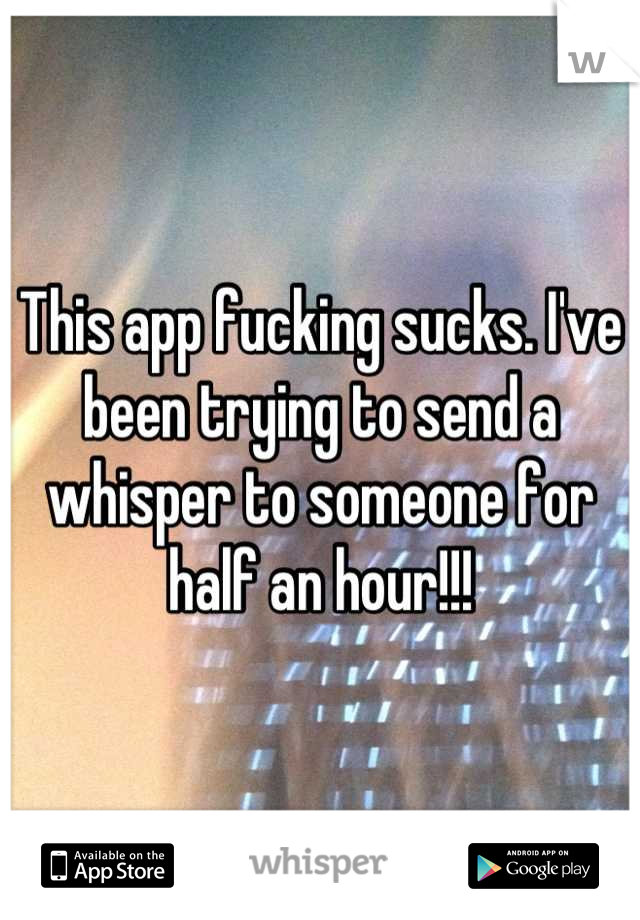 This app fucking sucks. I've been trying to send a whisper to someone for half an hour!!!