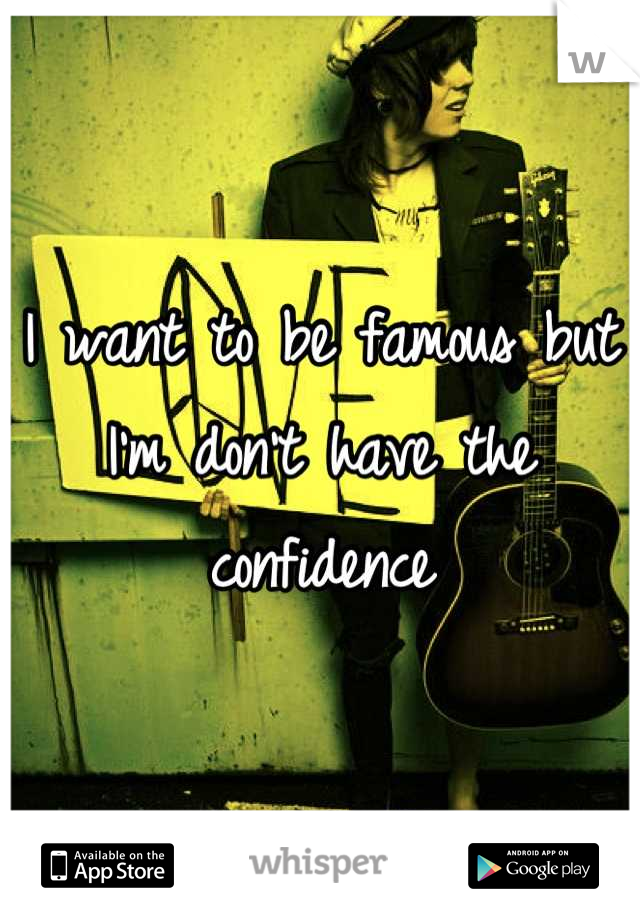 I want to be famous but I'm don't have the confidence